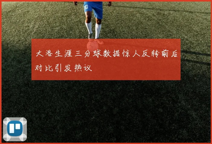 大洛生涯三分球数据惊人反转前后对比引发热议