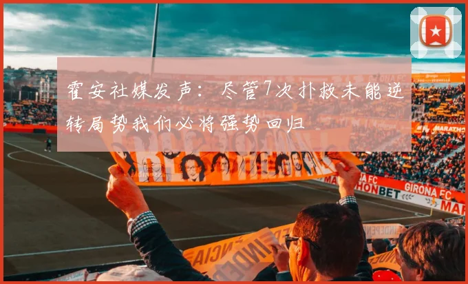 霍安社媒发声：尽管7次扑救未能逆转局势我们必将强势回归
