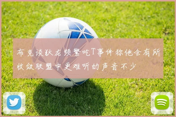 布克谈狄龙频繁吃T事件称他会有所收敛联盟中更难听的声音不少