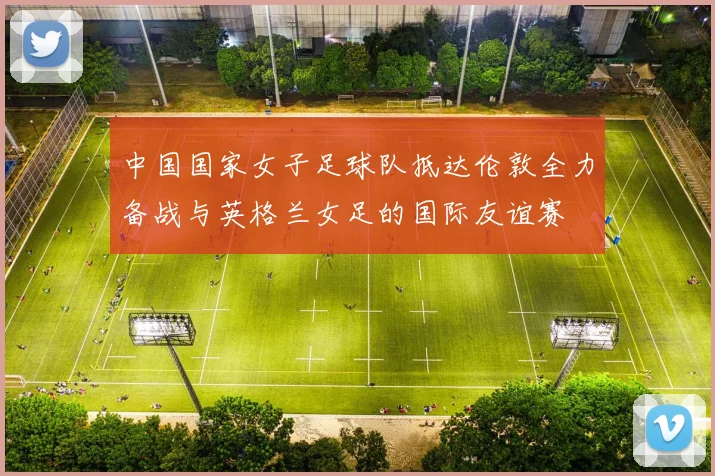 中国国家女子足球队抵达伦敦全力备战与英格兰女足的国际友谊赛