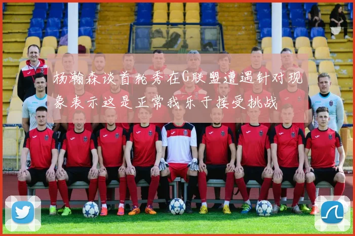 杨瀚森谈首轮秀在G联盟遭遇针对现象表示这是正常我乐于接受挑战