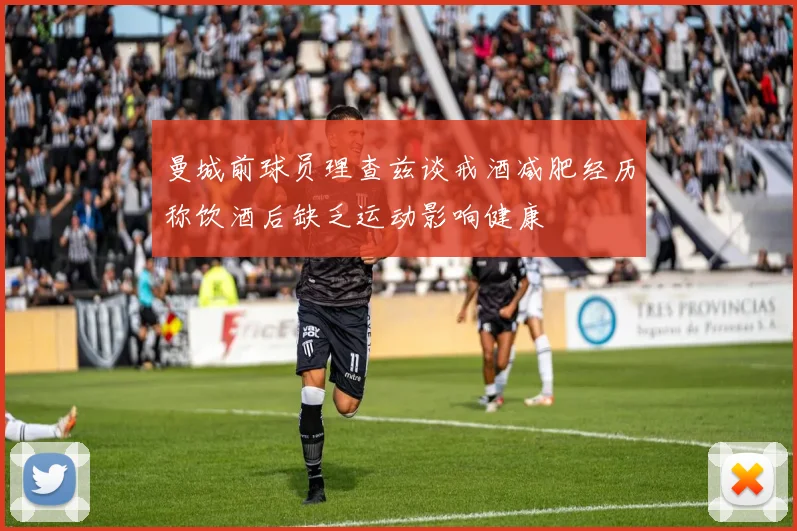 曼城前球员理查兹谈戒酒减肥经历称饮酒后缺乏运动影响健康