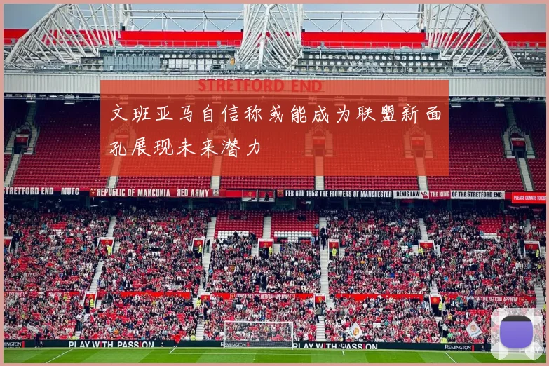 文班亚马自信称或能成为联盟新面孔展现未来潜力