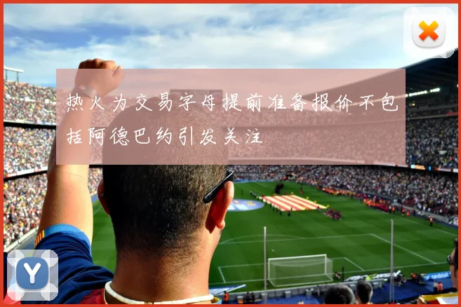 热火为交易字母提前准备报价不包括阿德巴约引发关注