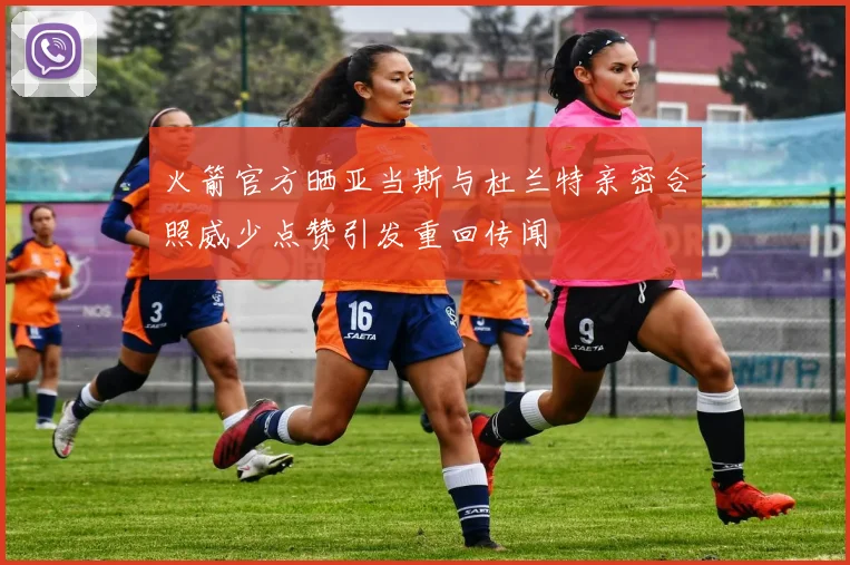 火箭官方晒亚当斯与杜兰特亲密合照威少点赞引发重回传闻