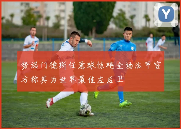 努诺门德斯任意球惊艳全场法甲官方称其为世界最佳左后卫