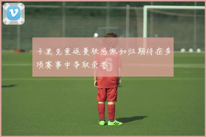 卡里克重返曼联感慨如归期待在多项赛事中争取荣誉