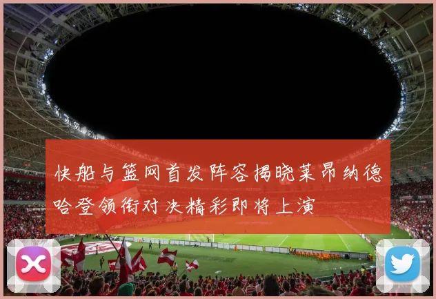 快船与篮网首发阵容揭晓莱昂纳德哈登领衔对决精彩即将上演