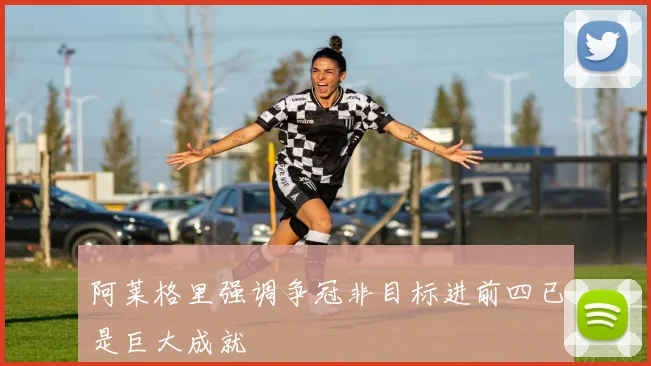 阿莱格里强调争冠非目标进前四已是巨大成就