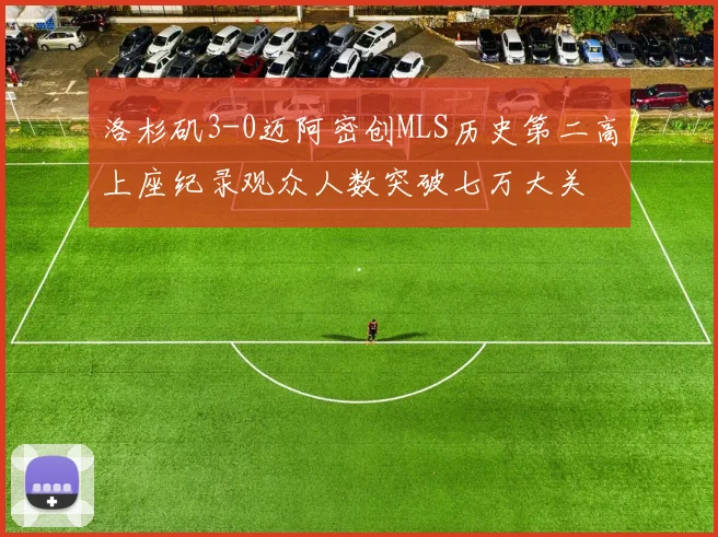 洛杉矶3-0迈阿密创MLS历史第二高上座纪录观众人数突破七万大关