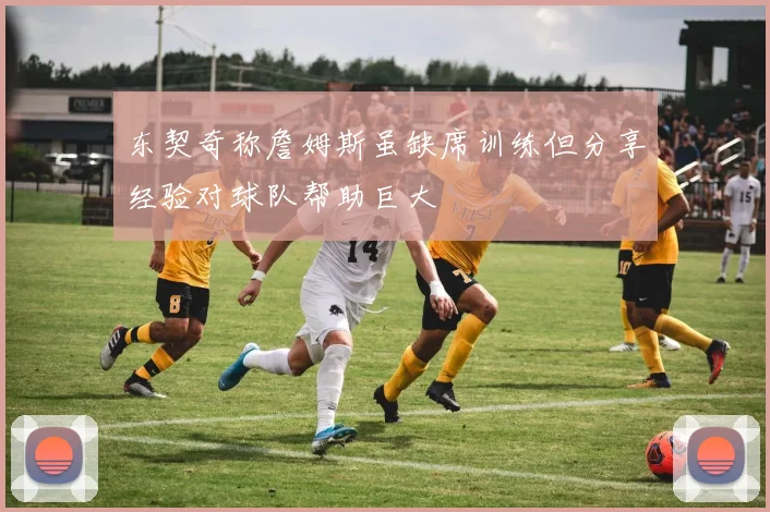 东契奇称詹姆斯虽缺席训练但分享经验对球队帮助巨大