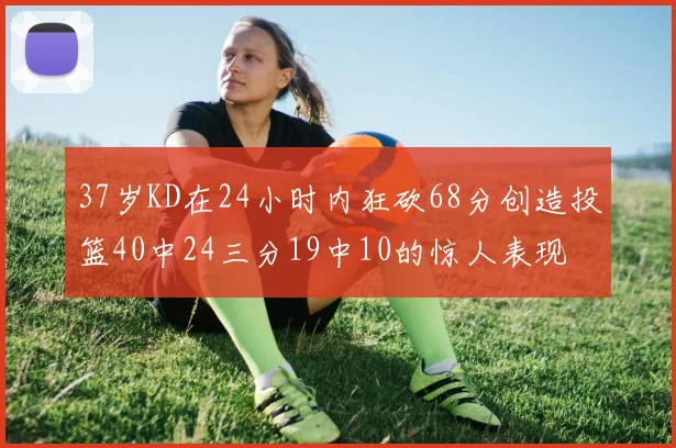 37岁KD在24小时内狂砍68分创造投篮40中24三分19中10的惊人表现