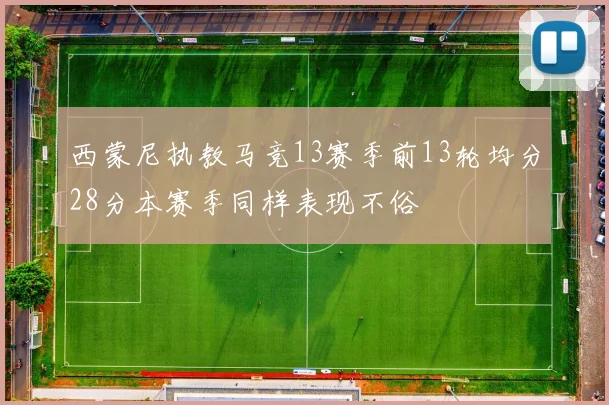 西蒙尼执教马竞13赛季前13轮均分28分本赛季同样表现不俗