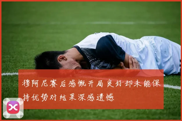 穆阿尼赛后感慨开局良好却未能保持优势对结果深感遗憾
