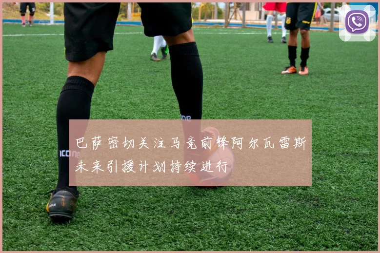 巴萨密切关注马竞前锋阿尔瓦雷斯未来引援计划持续进行