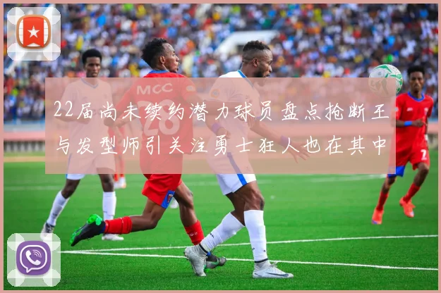 22届尚未续约潜力球员盘点抢断王与发型师引关注勇士狂人也在其中