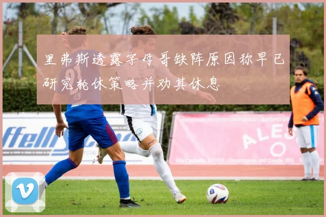 里弗斯透露字母哥缺阵原因称早已研究轮休策略并劝其休息