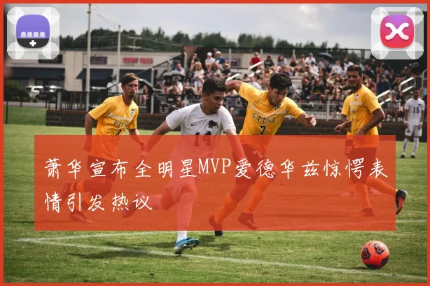 萧华宣布全明星MVP爱德华兹惊愕表情引发热议