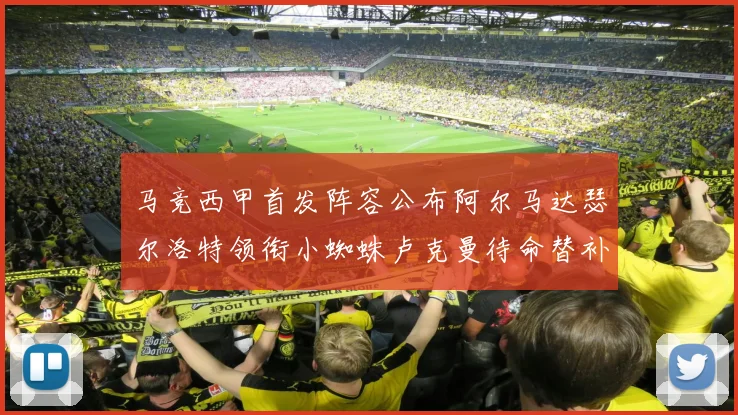 马竞西甲首发阵容公布阿尔马达瑟尔洛特领衔小蜘蛛卢克曼待命替补