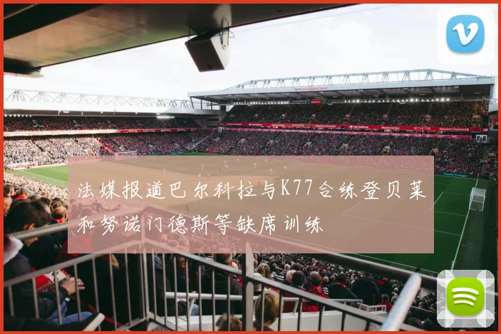 法媒报道巴尔科拉与K77合练登贝莱和努诺门德斯等缺席训练