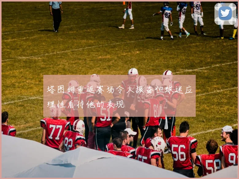 塔图姆重返赛场令人振奋但球迷应理性看待他的表现