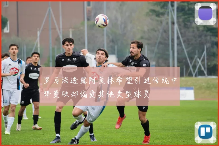 罗马诺透露阿莫林希望引进传统中锋曼联却偏爱其他类型球员