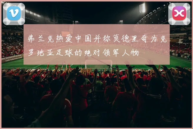弗兰克热爱中国并称莫德里奇为克罗地亚足球的绝对领军人物