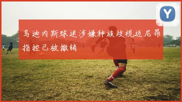 乌迪内斯球迷涉嫌种族歧视迈尼昂指控已被撤销
