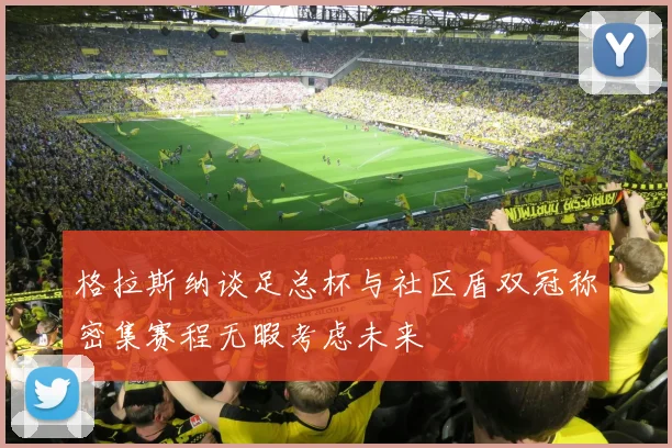 格拉斯纳谈足总杯与社区盾双冠称密集赛程无暇考虑未来