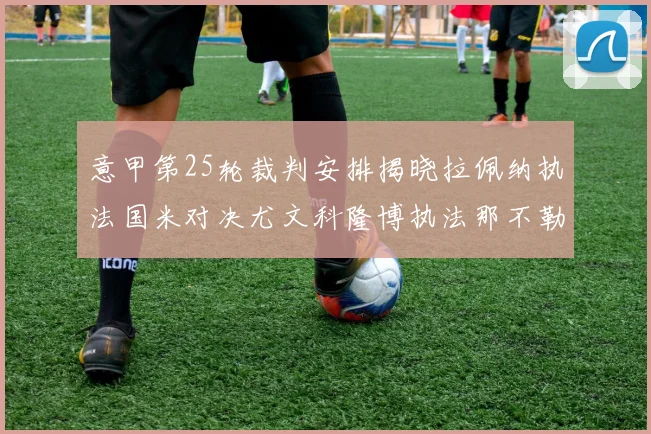 意甲第25轮裁判安排揭晓拉佩纳执法国米对决尤文科隆博执法那不勒斯迎战罗马