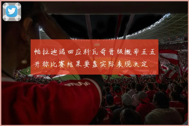 帕拉迪诺回应科瓦奇晋级概率五五开称比赛结果要靠实际表现决定
