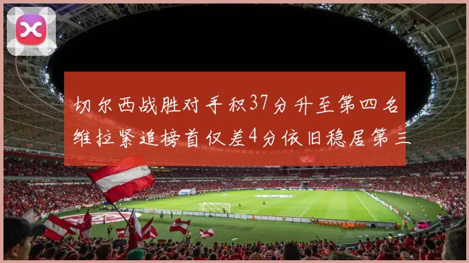 切尔西战胜对手积37分升至第四名维拉紧追榜首仅差4分依旧稳居第三