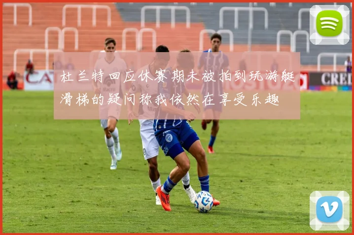 杜兰特回应休赛期未被拍到玩游艇滑梯的疑问称我依然在享受乐趣