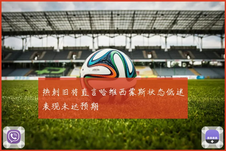 热刺旧将直言哈维西蒙斯状态低迷表现未达预期