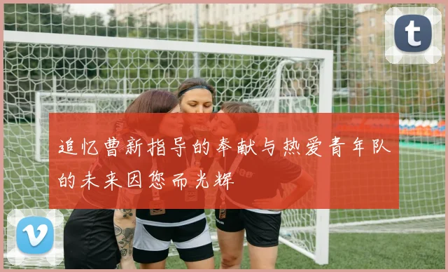 追忆曹新指导的奉献与热爱青年队的未来因您而光辉