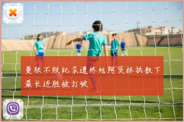 曼联不败纪录遭终结阿莫林执教下最长连胜被打破