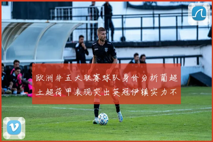 欧洲非五大联赛球队身价分析葡超土超荷甲表现突出英冠伊镇实力不容小觑