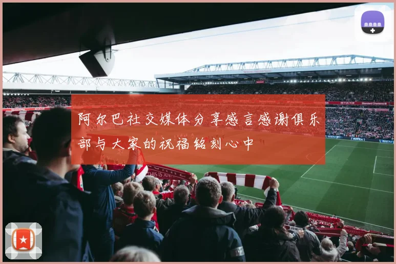阿尔巴社交媒体分享感言感谢俱乐部与大家的祝福铭刻心中