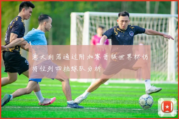 意大利若通过附加赛晋级世界杯仍将位列四档球队分析