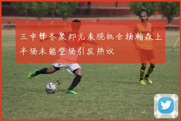 三中锋齐聚却无表现机会杨瀚森上半场未能登场引发热议