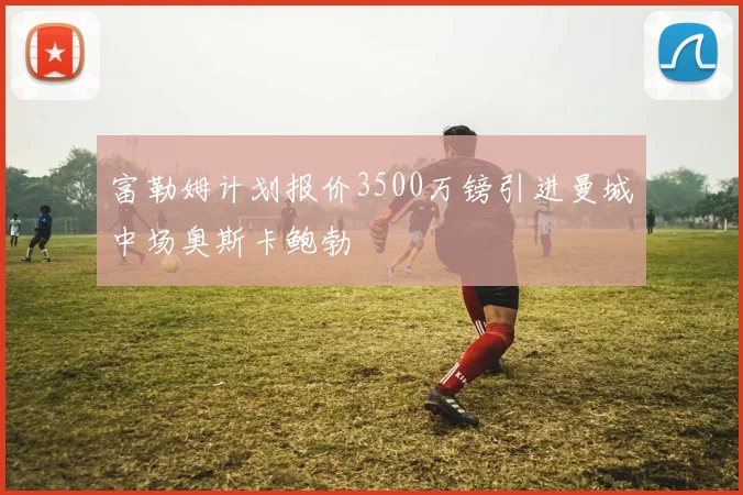富勒姆计划报价3500万镑引进曼城中场奥斯卡鲍勃