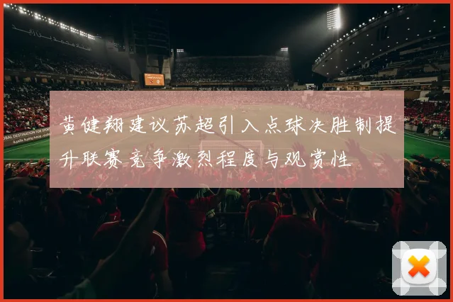 黄健翔建议苏超引入点球决胜制提升联赛竞争激烈程度与观赏性